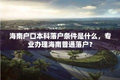 海南户口本科落户条件是什么,专业办理海南普通落户?