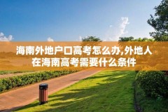 海南外地户口高考怎么办,外地人在海南高考需要什么条件