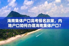 海南集体户口高考报名政策,内地户口如何办理海南集体户口?