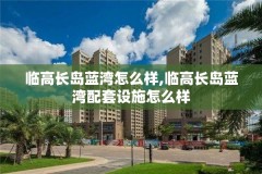临高长岛蓝湾怎么样,临高长岛蓝湾配套设施怎么样