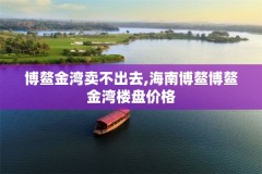 博鳌金湾卖不出去,海南博鳌博鳌金湾楼盘价格