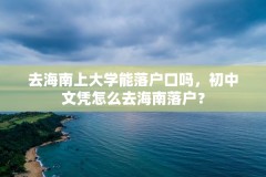 去海南上大学能落户口吗，初中文凭怎么去海南落户？