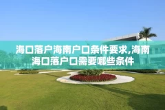 海口落户海南户口条件要求,海南海口落户口需要哪些条件