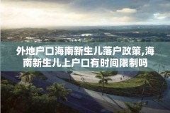 外地户口海南新生儿落户政策,海南新生儿上户口有时间限制吗