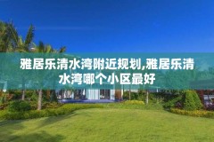 雅居乐清水湾附近规划,雅居乐清水湾哪个小区最好