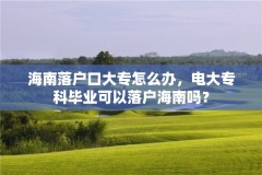 海南落户口大专怎么办,电大专科毕业可以落户海南吗?