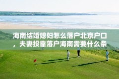 海南结婚媳妇怎么落户北京户口,夫妻投靠落户海南需要什么条件?
