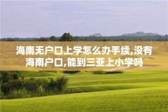 海南无户口上学怎么办手续,没有海南户口,能到三亚上小学吗
