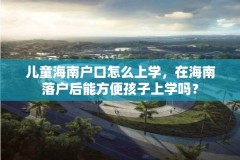 儿童海南户口怎么上学,在海南落户后能方便孩子上学吗?