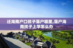 迁海南户口孩子落户哪里,落户海南孩子上学怎么办