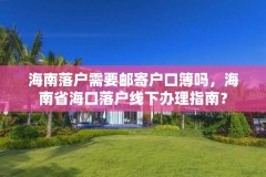 海南落户需要邮寄户口簿吗,海南省海口落户线下办理指南?