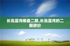 长岛蓝湾楼盘二期,长岛蓝湾的二期房价