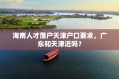 海南人才落户天津户口要求,广东和天津近吗?