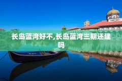 长岛蓝湾好不,长岛蓝湾三期还建吗