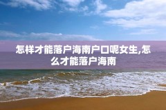 怎样才能落户海南户口呢女生,怎么才能落户海南