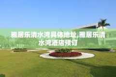 雅居乐清水湾具体地址,雅居乐清水湾酒店预订
