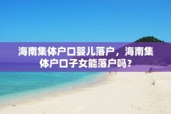 海南集体户口婴儿落户,海南集体户口子女能落户吗?
