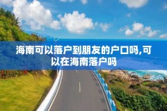 海南可以落户到朋友的户口吗,可以在海南落户吗