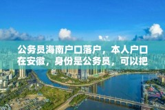 公务员海南户口落户,本人户口在安徽,身份是公务员,可以把户口转到海南吗,有妻儿?