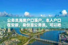 公务员海南户口落户，本人户口在安徽，身份是公务员，可以把户口转到海南吗，有妻儿？