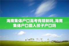 海南集体户口高考有限制吗,海南集体户口能入孩子户口吗