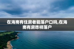 在海南有住房者能落户口吗,在海南有房咋样落户