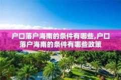 户口落户海南的条件有哪些,户口落户海南的条件有哪些政策