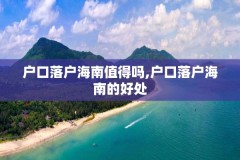 户口落户海南值得吗,户口落户海南的好处
