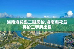 海南海花岛二期房价,海南海花岛房价二手房出售