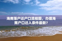 海南落户迁户口流程图,办理海南户口迁入条件最新?