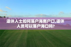 退休人士如何落户海南户口,退休人员可以落户海口吗?