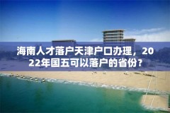 海南人才落户天津户口办理,2022年国五可以落户的省份?