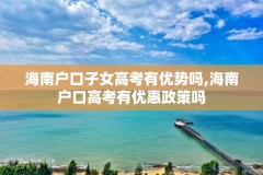 海南户口子女高考有优势吗,海南户口高考有优惠政策吗