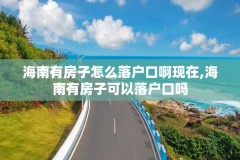 海南有房子怎么落户口啊现在,海南有房子可以落户口吗