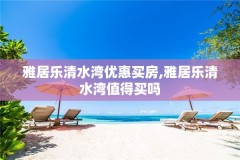 雅居乐清水湾优惠买房,雅居乐清水湾值得买吗