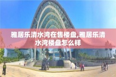 雅居乐清水湾在售楼盘,雅居乐清水湾楼盘怎么样