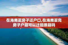 在海南买房子迁户口,在海南买完房子户籍可以迁回原籍吗