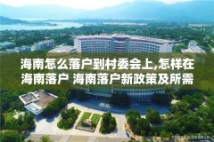 海南怎么落户到村委会上,怎样在海南落户 海南落户新政策及所需资料