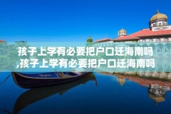 孩子上学有必要把户口迁海南吗,孩子上学有必要把户口迁海南吗