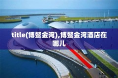 title(博鳌金湾),博鳌金湾酒店在哪儿