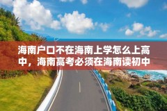 海南户口不在海南上学怎么上高中,海南高考必须在海南读初中吗?