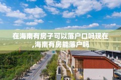 在海南有房子可以落户口吗现在,海南有房能落户吗