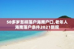 50多岁怎样落户海南户口,老年人海南落户条件2021新规