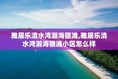 雅居乐清水湾瀚海银滩,雅居乐清水湾瀚海银滩小区怎么样