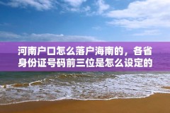河南户口怎么落户海南的,各省身份证号码前三位是怎么设定的?