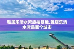 雅居乐清水湾旅拍基地,雅居乐清水湾是哪个城市