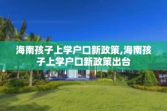 海南孩子上学户口新政策,海南孩子上学户口新政策出台