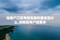 海南户口高考报名条件要求是什么,海南高考户籍要求