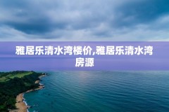 雅居乐清水湾楼价,雅居乐清水湾房源