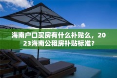 海南户口买房有什么补贴么,2023海南公租房补贴标准?